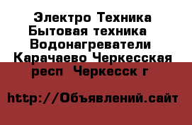 Электро-Техника Бытовая техника - Водонагреватели. Карачаево-Черкесская респ.,Черкесск г.